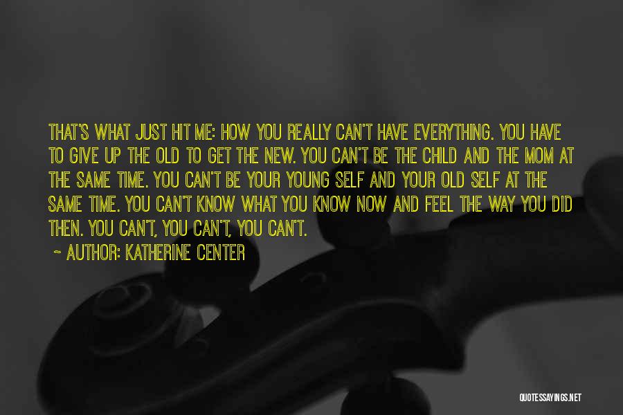 Katherine Center Quotes: That's What Just Hit Me: How You Really Can't Have Everything. You Have To Give Up The Old To Get