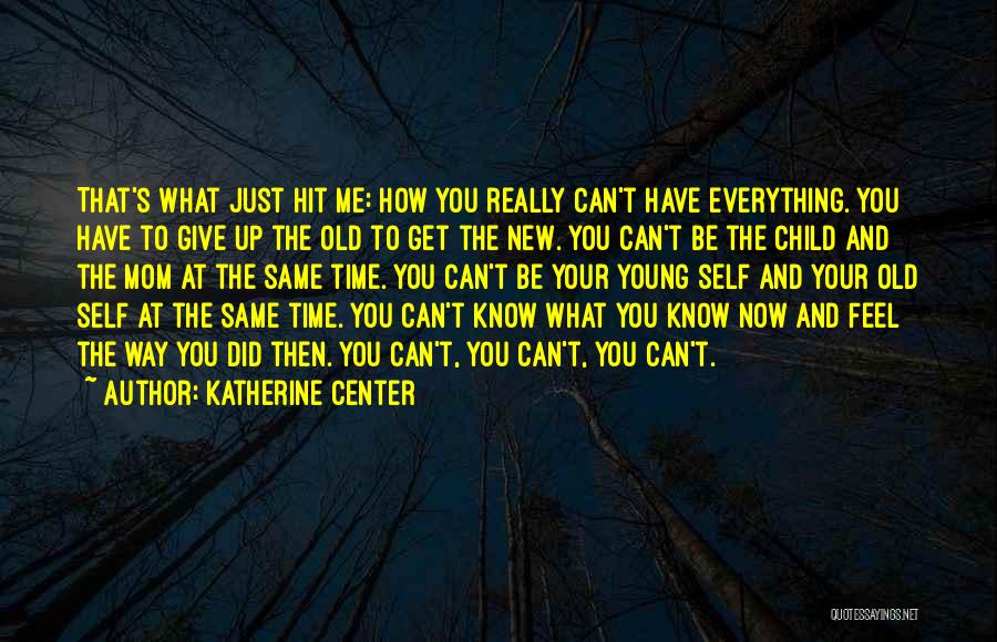 Katherine Center Quotes: That's What Just Hit Me: How You Really Can't Have Everything. You Have To Give Up The Old To Get