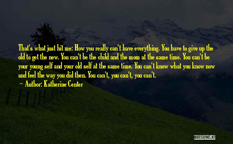 Katherine Center Quotes: That's What Just Hit Me: How You Really Can't Have Everything. You Have To Give Up The Old To Get