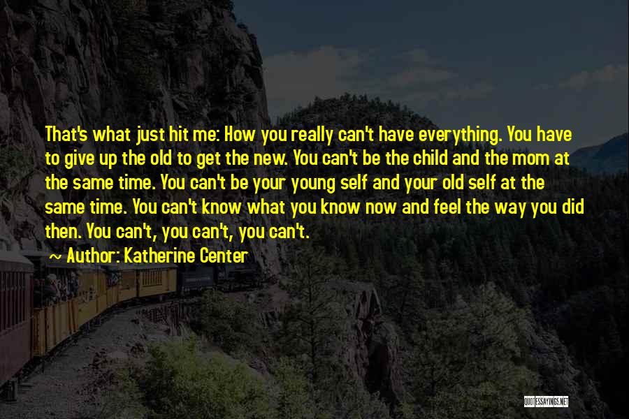 Katherine Center Quotes: That's What Just Hit Me: How You Really Can't Have Everything. You Have To Give Up The Old To Get