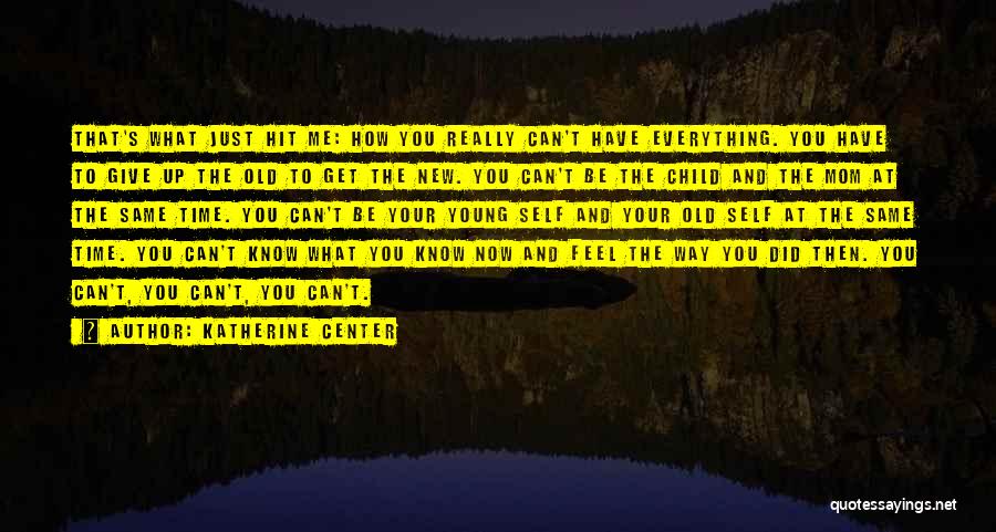 Katherine Center Quotes: That's What Just Hit Me: How You Really Can't Have Everything. You Have To Give Up The Old To Get