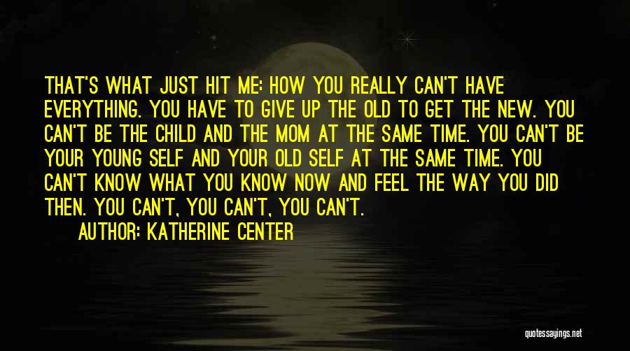 Katherine Center Quotes: That's What Just Hit Me: How You Really Can't Have Everything. You Have To Give Up The Old To Get