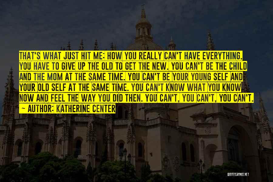 Katherine Center Quotes: That's What Just Hit Me: How You Really Can't Have Everything. You Have To Give Up The Old To Get