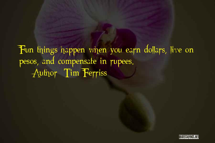 Tim Ferriss Quotes: Fun Things Happen When You Earn Dollars, Live On Pesos, And Compensate In Rupees.