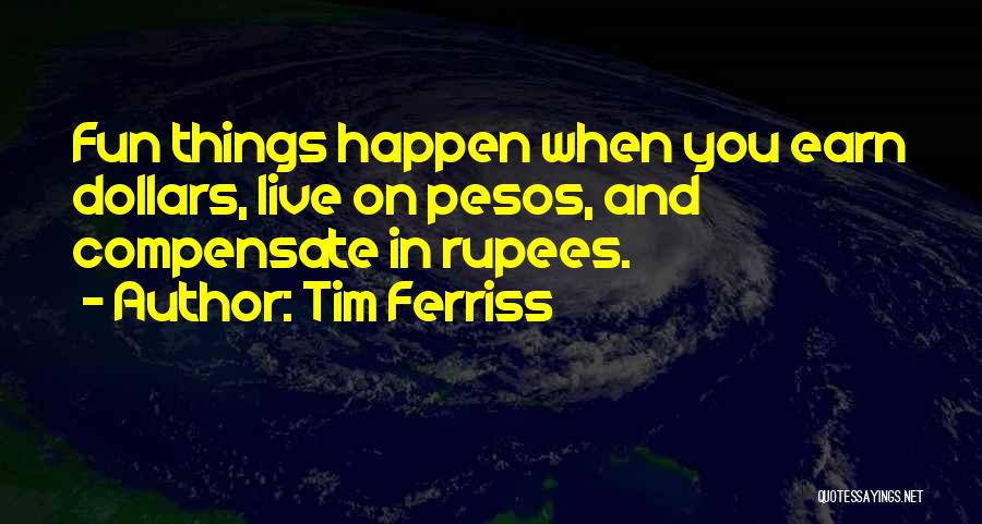 Tim Ferriss Quotes: Fun Things Happen When You Earn Dollars, Live On Pesos, And Compensate In Rupees.