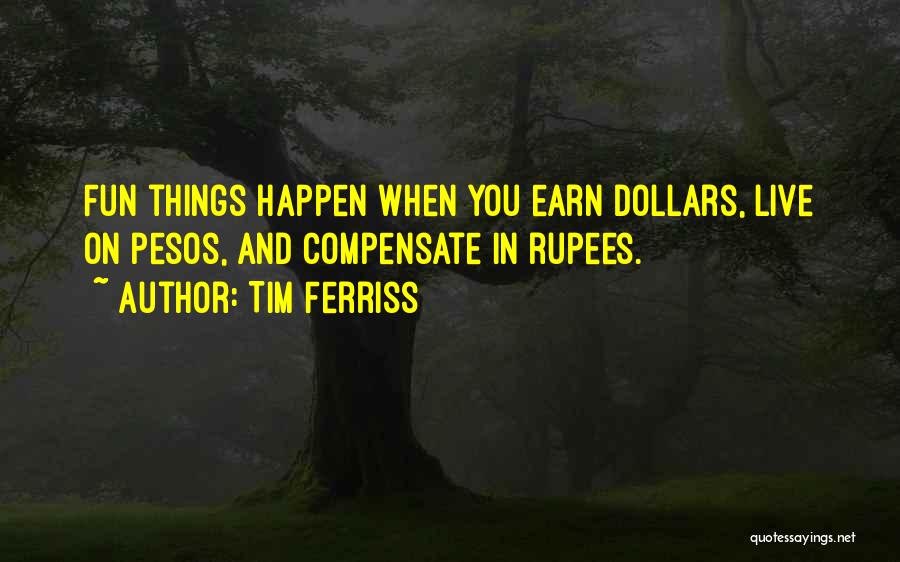 Tim Ferriss Quotes: Fun Things Happen When You Earn Dollars, Live On Pesos, And Compensate In Rupees.