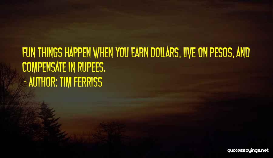 Tim Ferriss Quotes: Fun Things Happen When You Earn Dollars, Live On Pesos, And Compensate In Rupees.