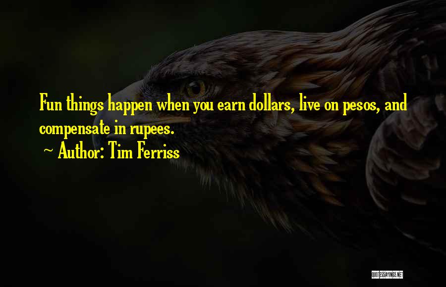 Tim Ferriss Quotes: Fun Things Happen When You Earn Dollars, Live On Pesos, And Compensate In Rupees.