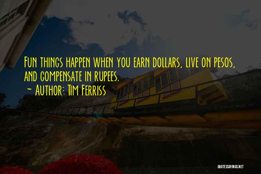 Tim Ferriss Quotes: Fun Things Happen When You Earn Dollars, Live On Pesos, And Compensate In Rupees.