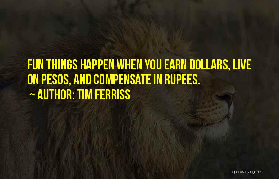 Tim Ferriss Quotes: Fun Things Happen When You Earn Dollars, Live On Pesos, And Compensate In Rupees.