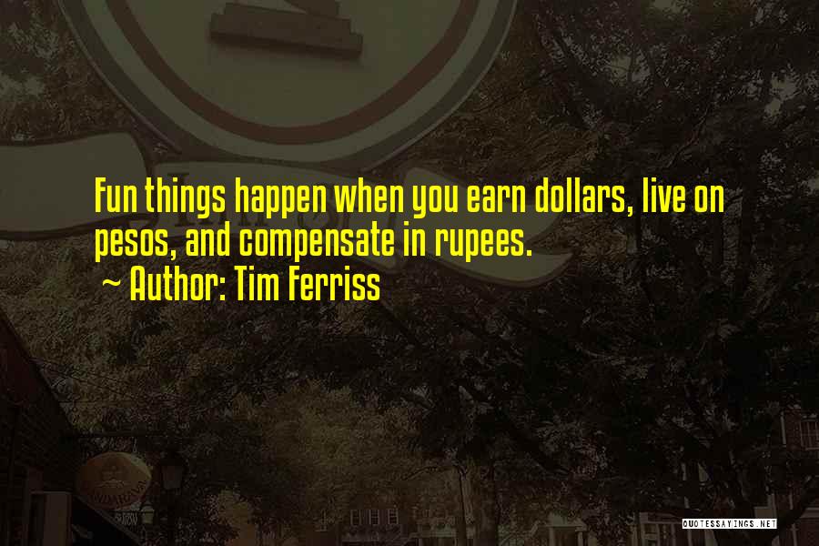 Tim Ferriss Quotes: Fun Things Happen When You Earn Dollars, Live On Pesos, And Compensate In Rupees.