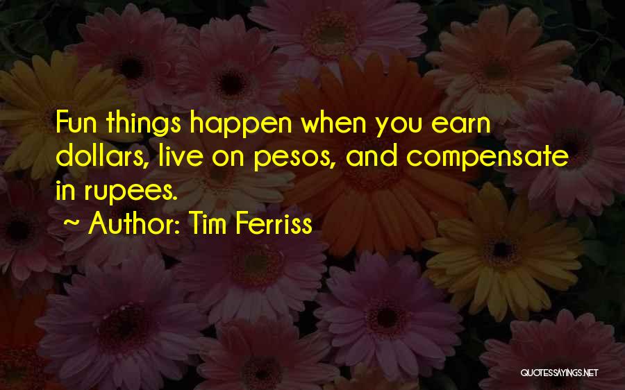 Tim Ferriss Quotes: Fun Things Happen When You Earn Dollars, Live On Pesos, And Compensate In Rupees.