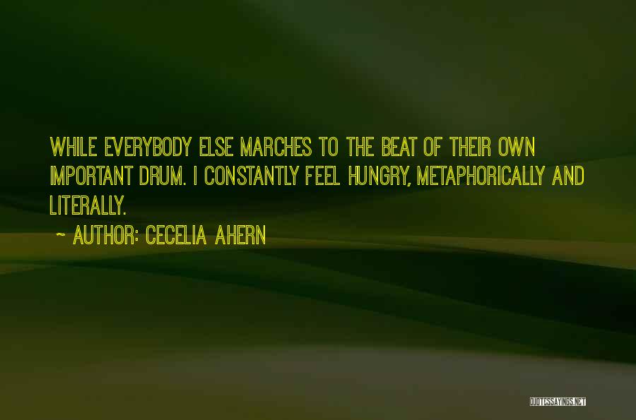 Cecelia Ahern Quotes: While Everybody Else Marches To The Beat Of Their Own Important Drum. I Constantly Feel Hungry, Metaphorically And Literally.