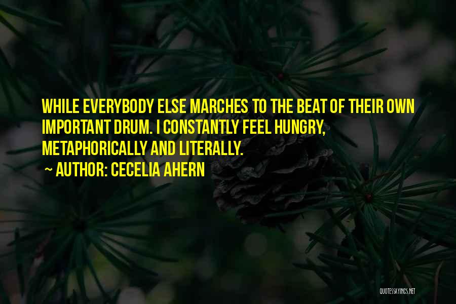 Cecelia Ahern Quotes: While Everybody Else Marches To The Beat Of Their Own Important Drum. I Constantly Feel Hungry, Metaphorically And Literally.