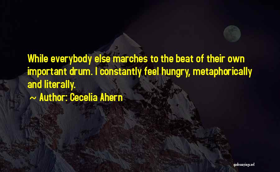 Cecelia Ahern Quotes: While Everybody Else Marches To The Beat Of Their Own Important Drum. I Constantly Feel Hungry, Metaphorically And Literally.