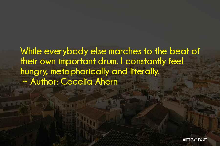 Cecelia Ahern Quotes: While Everybody Else Marches To The Beat Of Their Own Important Drum. I Constantly Feel Hungry, Metaphorically And Literally.