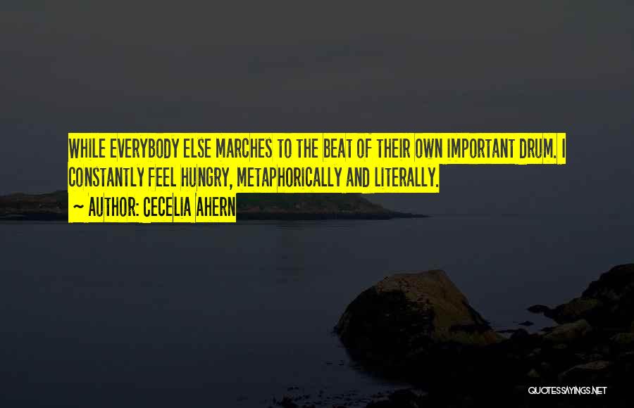 Cecelia Ahern Quotes: While Everybody Else Marches To The Beat Of Their Own Important Drum. I Constantly Feel Hungry, Metaphorically And Literally.