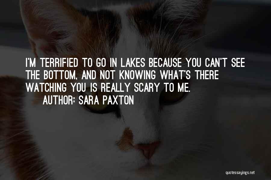 Sara Paxton Quotes: I'm Terrified To Go In Lakes Because You Can't See The Bottom, And Not Knowing What's There Watching You Is