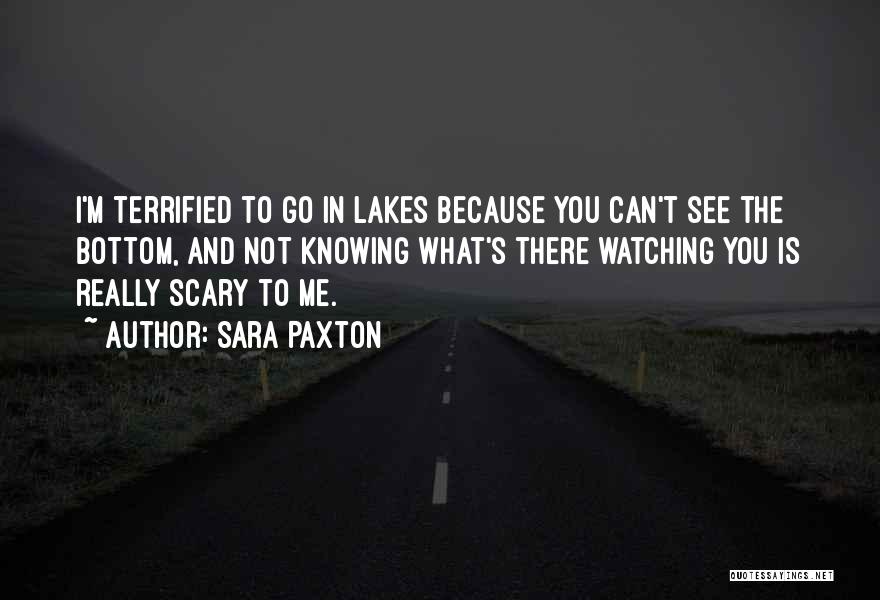 Sara Paxton Quotes: I'm Terrified To Go In Lakes Because You Can't See The Bottom, And Not Knowing What's There Watching You Is