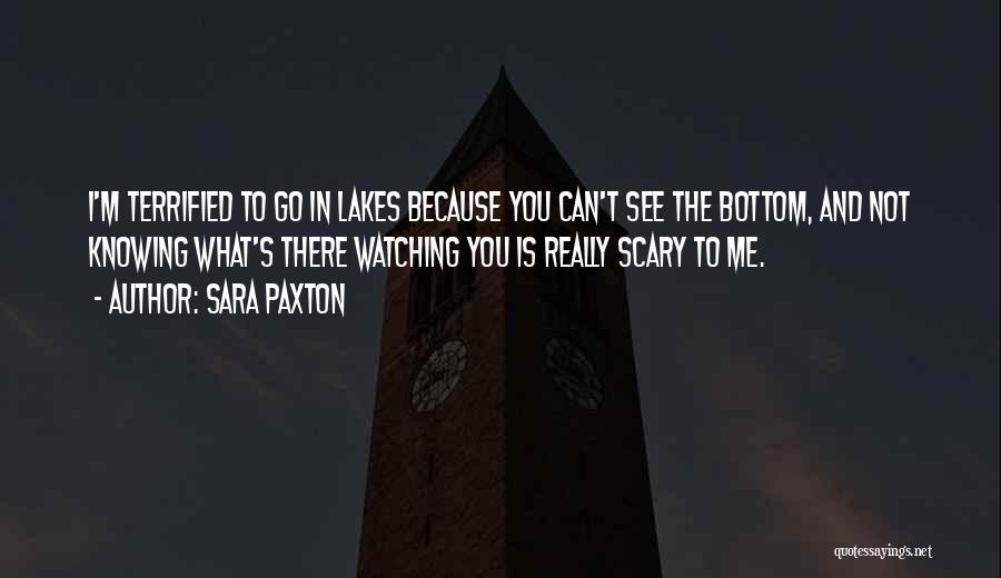 Sara Paxton Quotes: I'm Terrified To Go In Lakes Because You Can't See The Bottom, And Not Knowing What's There Watching You Is