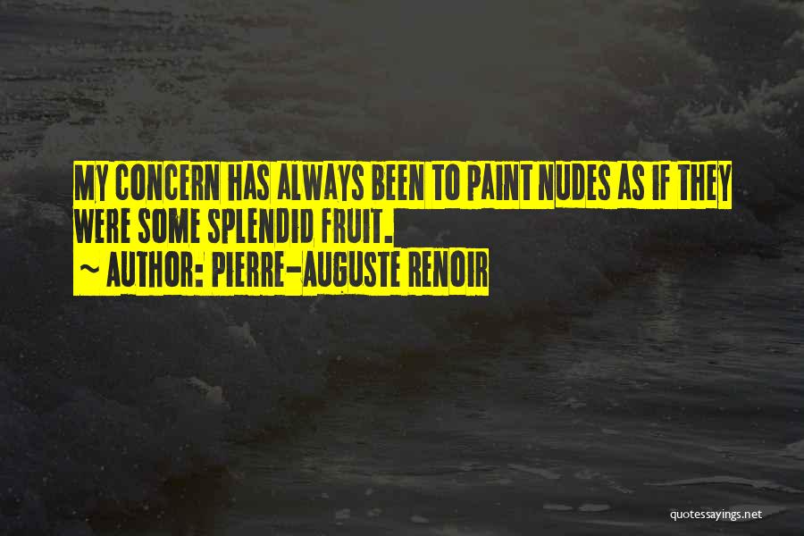 Pierre-Auguste Renoir Quotes: My Concern Has Always Been To Paint Nudes As If They Were Some Splendid Fruit.