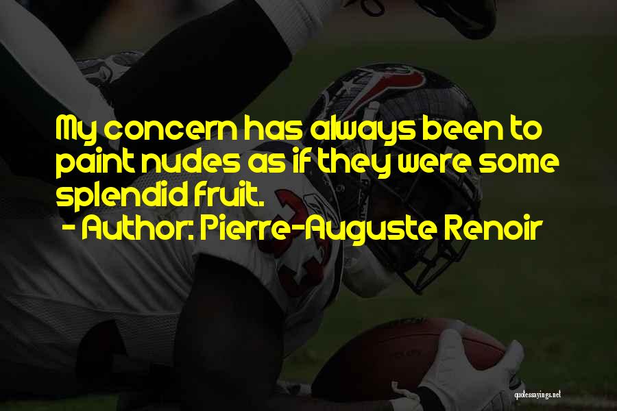 Pierre-Auguste Renoir Quotes: My Concern Has Always Been To Paint Nudes As If They Were Some Splendid Fruit.