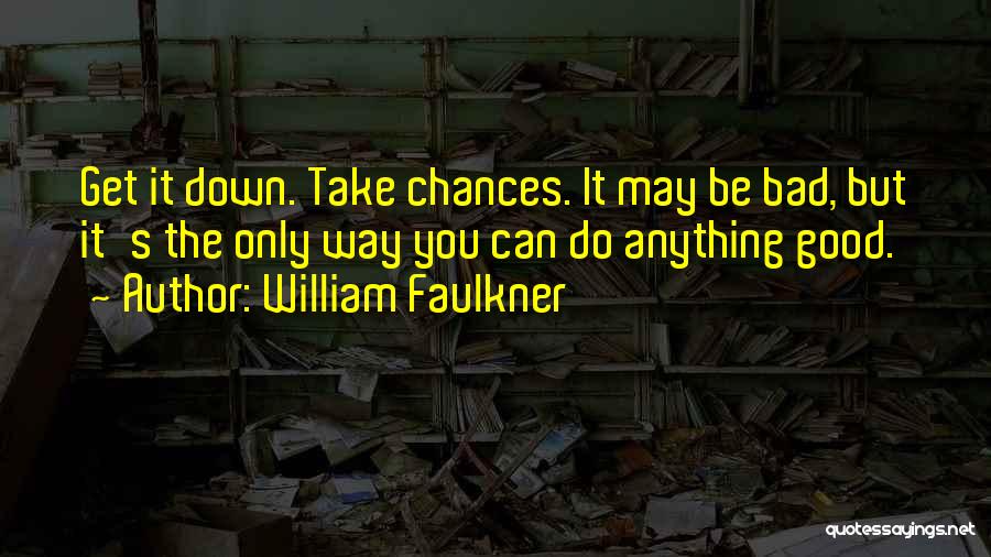 William Faulkner Quotes: Get It Down. Take Chances. It May Be Bad, But It's The Only Way You Can Do Anything Good.