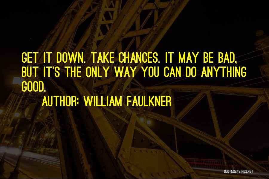 William Faulkner Quotes: Get It Down. Take Chances. It May Be Bad, But It's The Only Way You Can Do Anything Good.