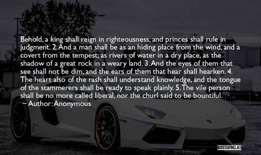 Anonymous Quotes: Behold, A King Shall Reign In Righteousness, And Princes Shall Rule In Judgment. 2. And A Man Shall Be As