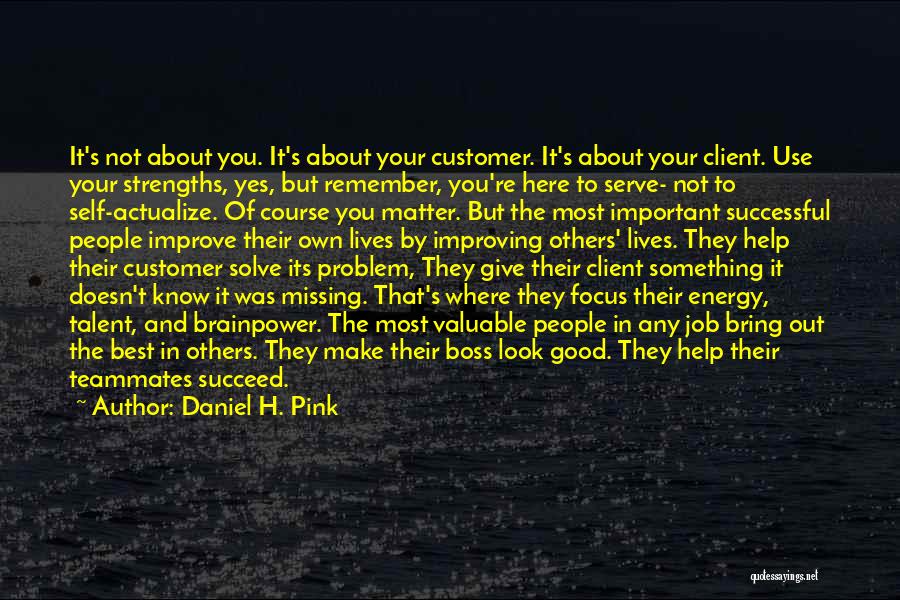 Daniel H. Pink Quotes: It's Not About You. It's About Your Customer. It's About Your Client. Use Your Strengths, Yes, But Remember, You're Here