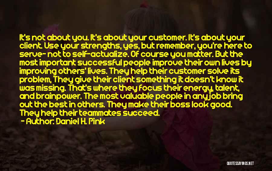 Daniel H. Pink Quotes: It's Not About You. It's About Your Customer. It's About Your Client. Use Your Strengths, Yes, But Remember, You're Here