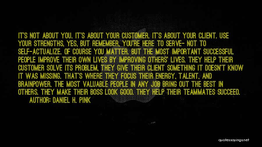 Daniel H. Pink Quotes: It's Not About You. It's About Your Customer. It's About Your Client. Use Your Strengths, Yes, But Remember, You're Here