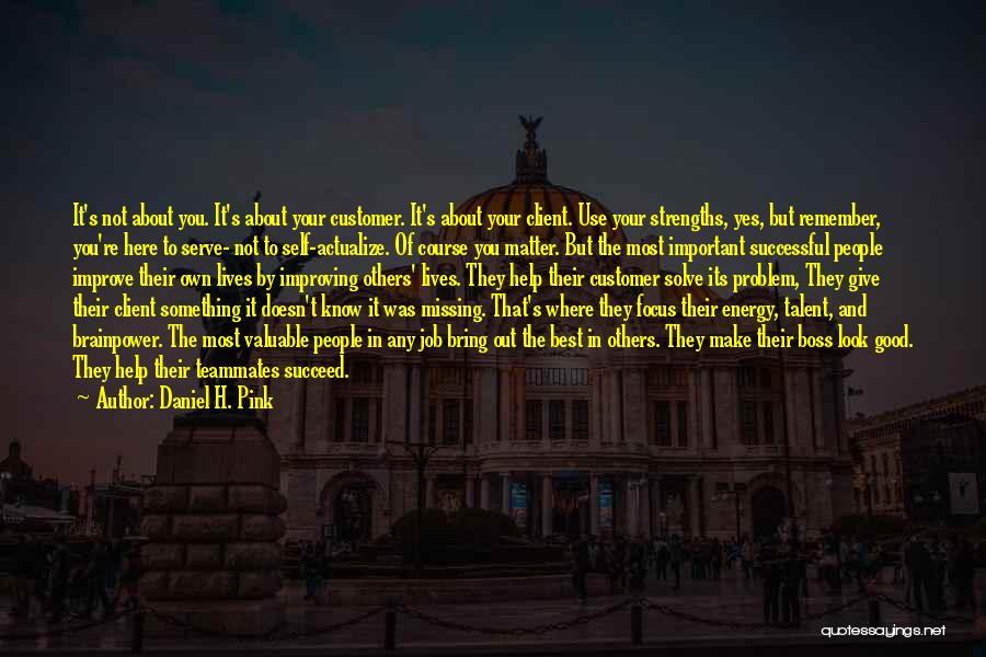 Daniel H. Pink Quotes: It's Not About You. It's About Your Customer. It's About Your Client. Use Your Strengths, Yes, But Remember, You're Here