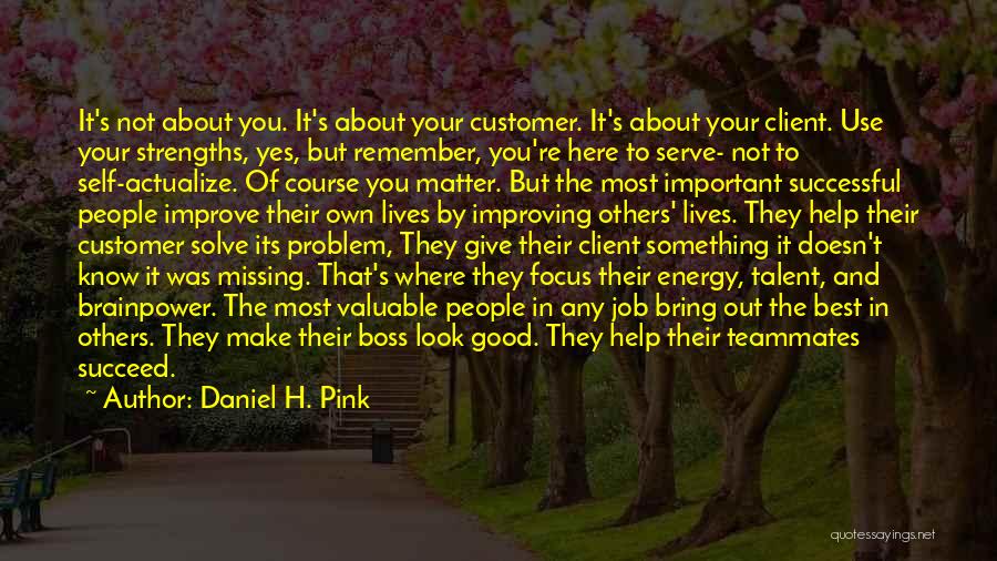 Daniel H. Pink Quotes: It's Not About You. It's About Your Customer. It's About Your Client. Use Your Strengths, Yes, But Remember, You're Here