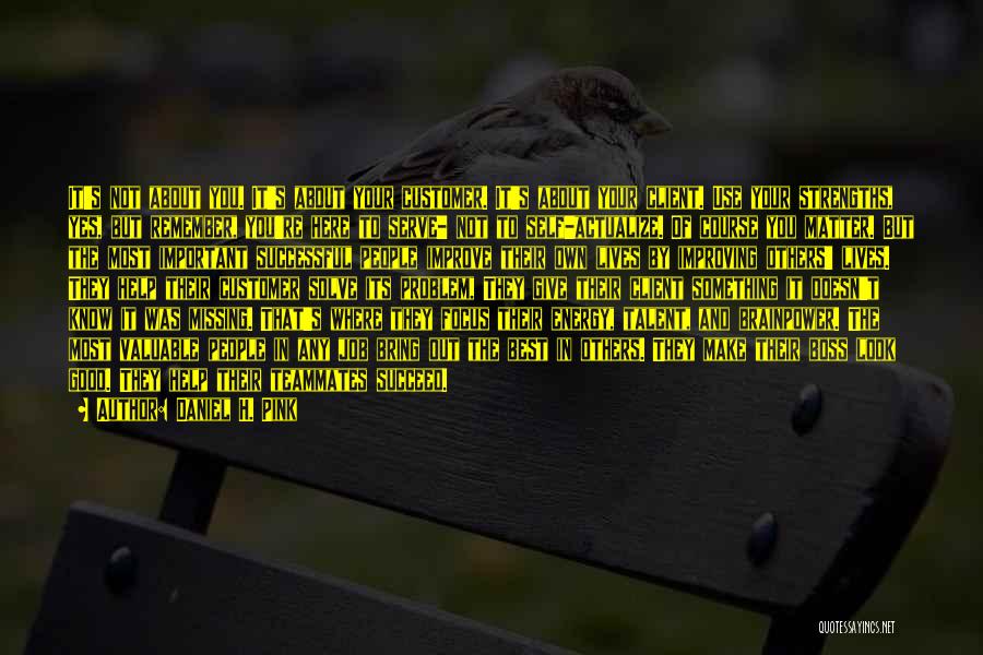 Daniel H. Pink Quotes: It's Not About You. It's About Your Customer. It's About Your Client. Use Your Strengths, Yes, But Remember, You're Here
