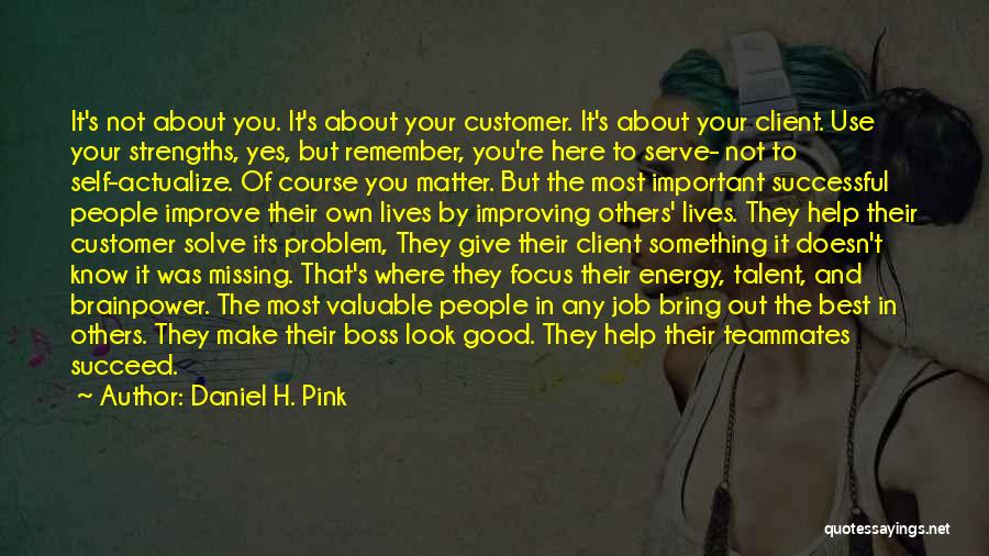 Daniel H. Pink Quotes: It's Not About You. It's About Your Customer. It's About Your Client. Use Your Strengths, Yes, But Remember, You're Here