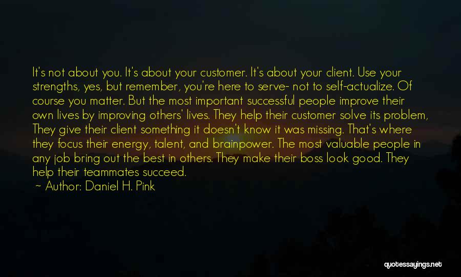 Daniel H. Pink Quotes: It's Not About You. It's About Your Customer. It's About Your Client. Use Your Strengths, Yes, But Remember, You're Here