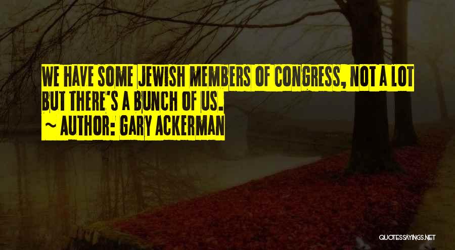 Gary Ackerman Quotes: We Have Some Jewish Members Of Congress, Not A Lot But There's A Bunch Of Us.