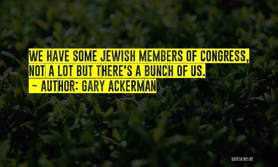 Gary Ackerman Quotes: We Have Some Jewish Members Of Congress, Not A Lot But There's A Bunch Of Us.