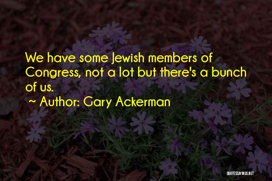 Gary Ackerman Quotes: We Have Some Jewish Members Of Congress, Not A Lot But There's A Bunch Of Us.