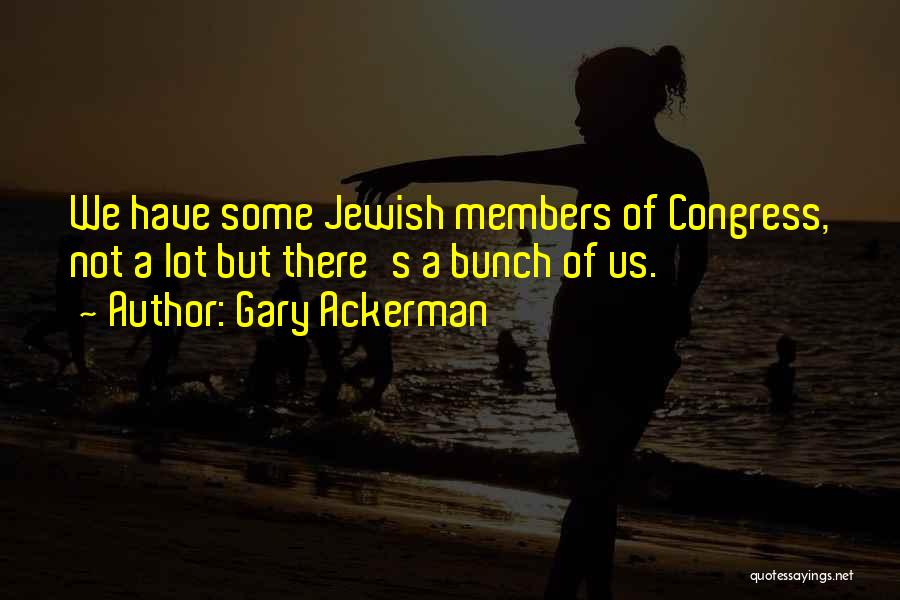 Gary Ackerman Quotes: We Have Some Jewish Members Of Congress, Not A Lot But There's A Bunch Of Us.