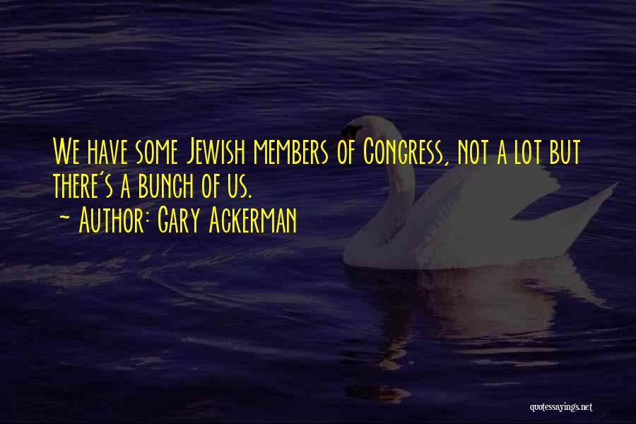 Gary Ackerman Quotes: We Have Some Jewish Members Of Congress, Not A Lot But There's A Bunch Of Us.