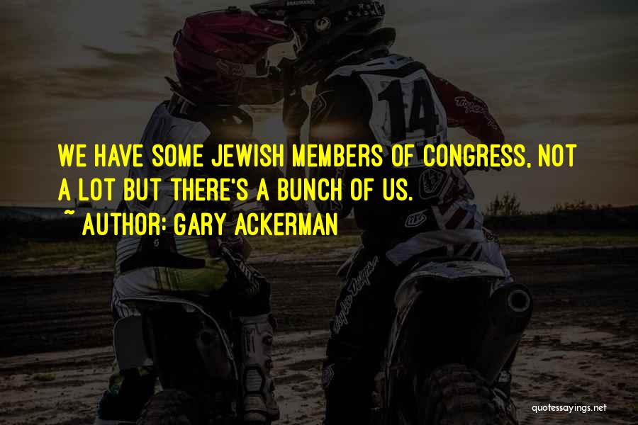 Gary Ackerman Quotes: We Have Some Jewish Members Of Congress, Not A Lot But There's A Bunch Of Us.