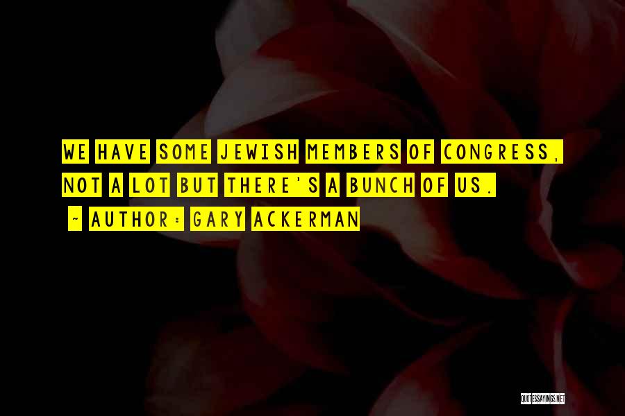 Gary Ackerman Quotes: We Have Some Jewish Members Of Congress, Not A Lot But There's A Bunch Of Us.