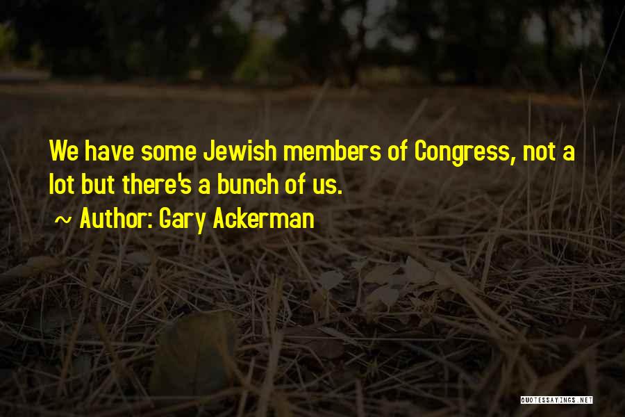 Gary Ackerman Quotes: We Have Some Jewish Members Of Congress, Not A Lot But There's A Bunch Of Us.