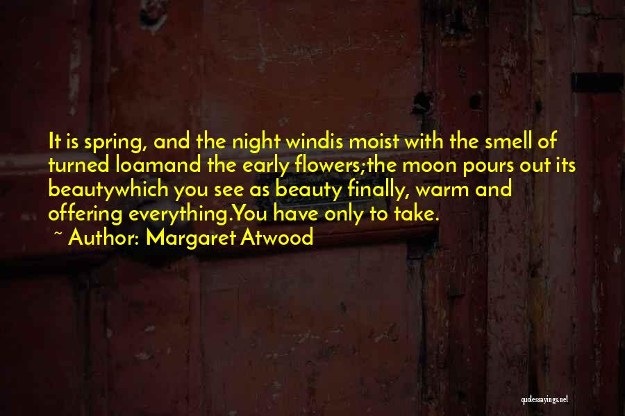 Margaret Atwood Quotes: It Is Spring, And The Night Windis Moist With The Smell Of Turned Loamand The Early Flowers;the Moon Pours Out