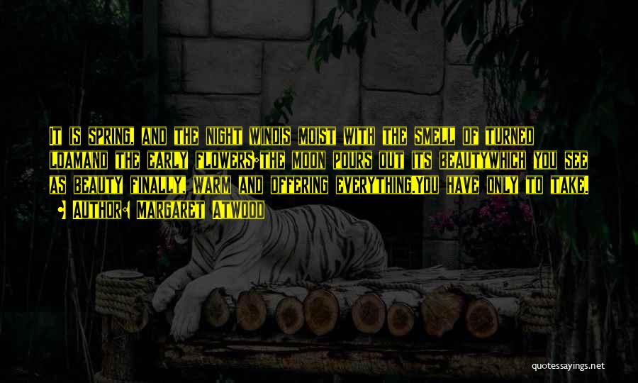 Margaret Atwood Quotes: It Is Spring, And The Night Windis Moist With The Smell Of Turned Loamand The Early Flowers;the Moon Pours Out