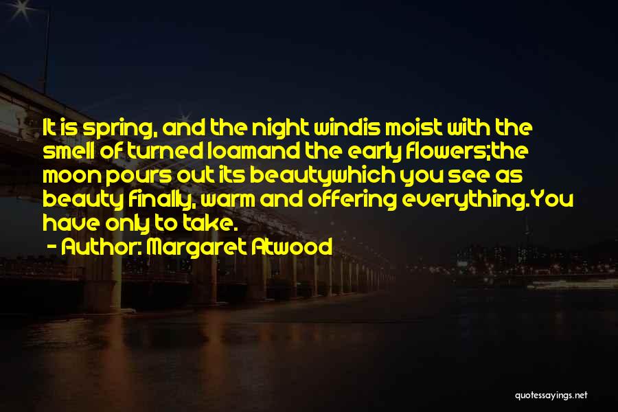 Margaret Atwood Quotes: It Is Spring, And The Night Windis Moist With The Smell Of Turned Loamand The Early Flowers;the Moon Pours Out