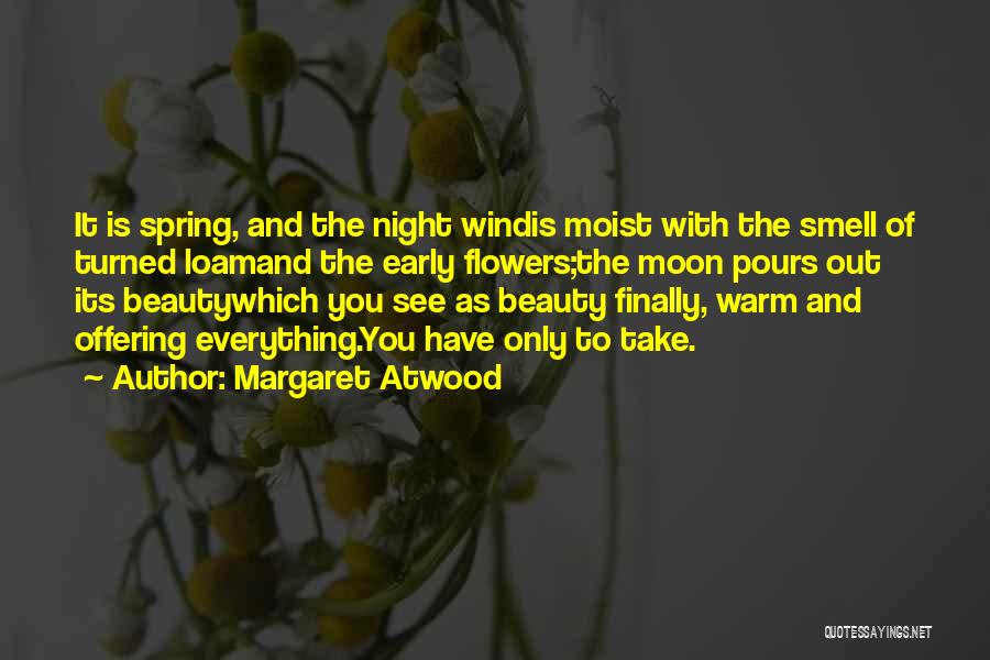 Margaret Atwood Quotes: It Is Spring, And The Night Windis Moist With The Smell Of Turned Loamand The Early Flowers;the Moon Pours Out