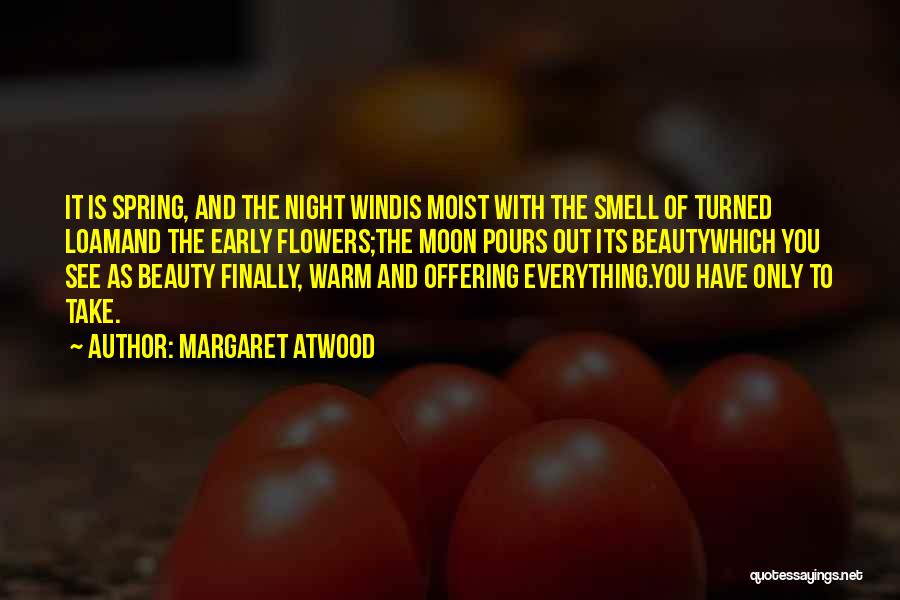 Margaret Atwood Quotes: It Is Spring, And The Night Windis Moist With The Smell Of Turned Loamand The Early Flowers;the Moon Pours Out